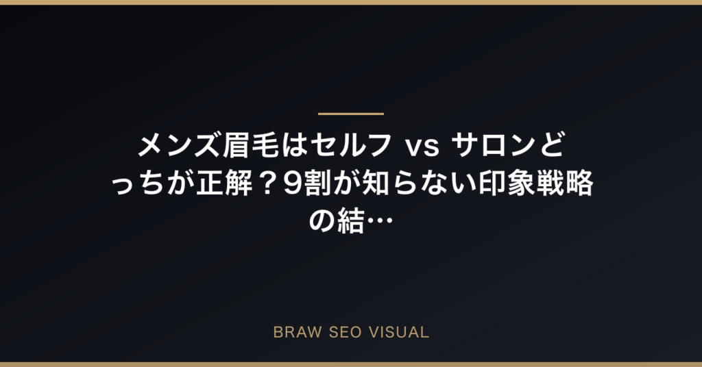 メンズ眉毛はセルフ vs サロンどっちが正解？9割が知らない印象戦略の結論の要点