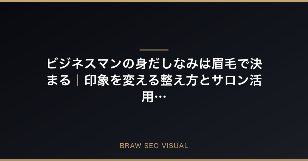 ビジネスマンの身だしなみは眉毛で決まる｜印象を変える整え方とサロン活用術の要点