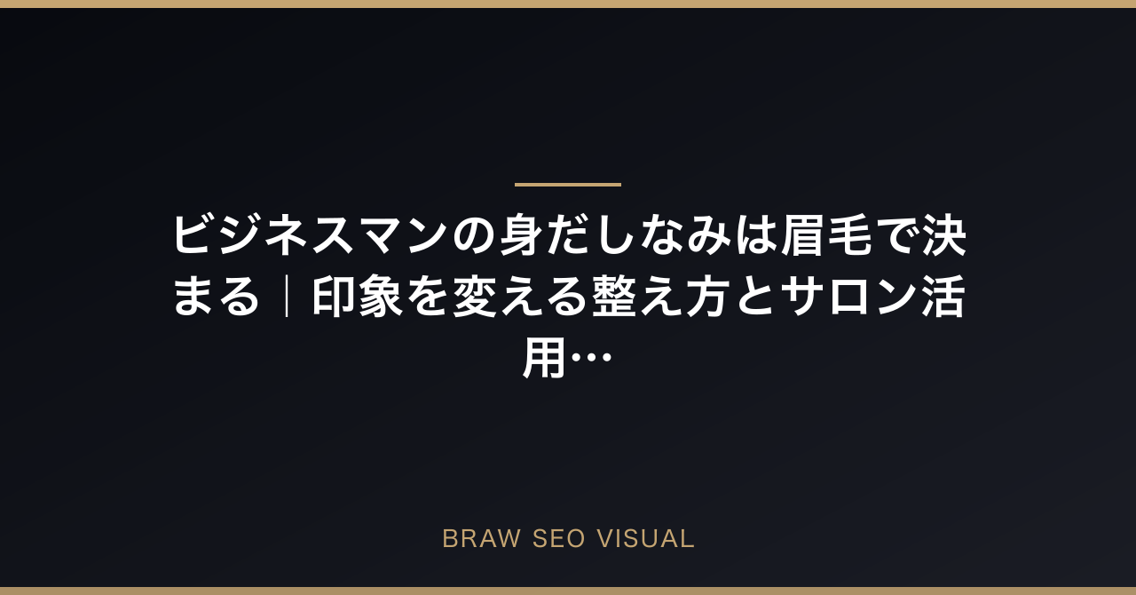 ビジネスマンの身だしなみは眉毛で決まる｜印象を変える整え方とサロン活用術の要点