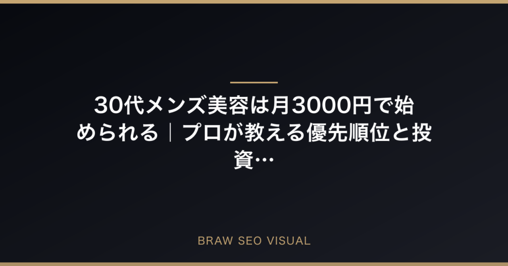 30代メンズ美容は月3000円で始められる｜プロが教える優先順位と投資先の要点