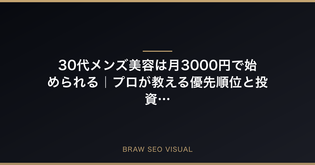 30代メンズ美容は月3000円で始められる｜プロが教える優先順位と投資先の要点