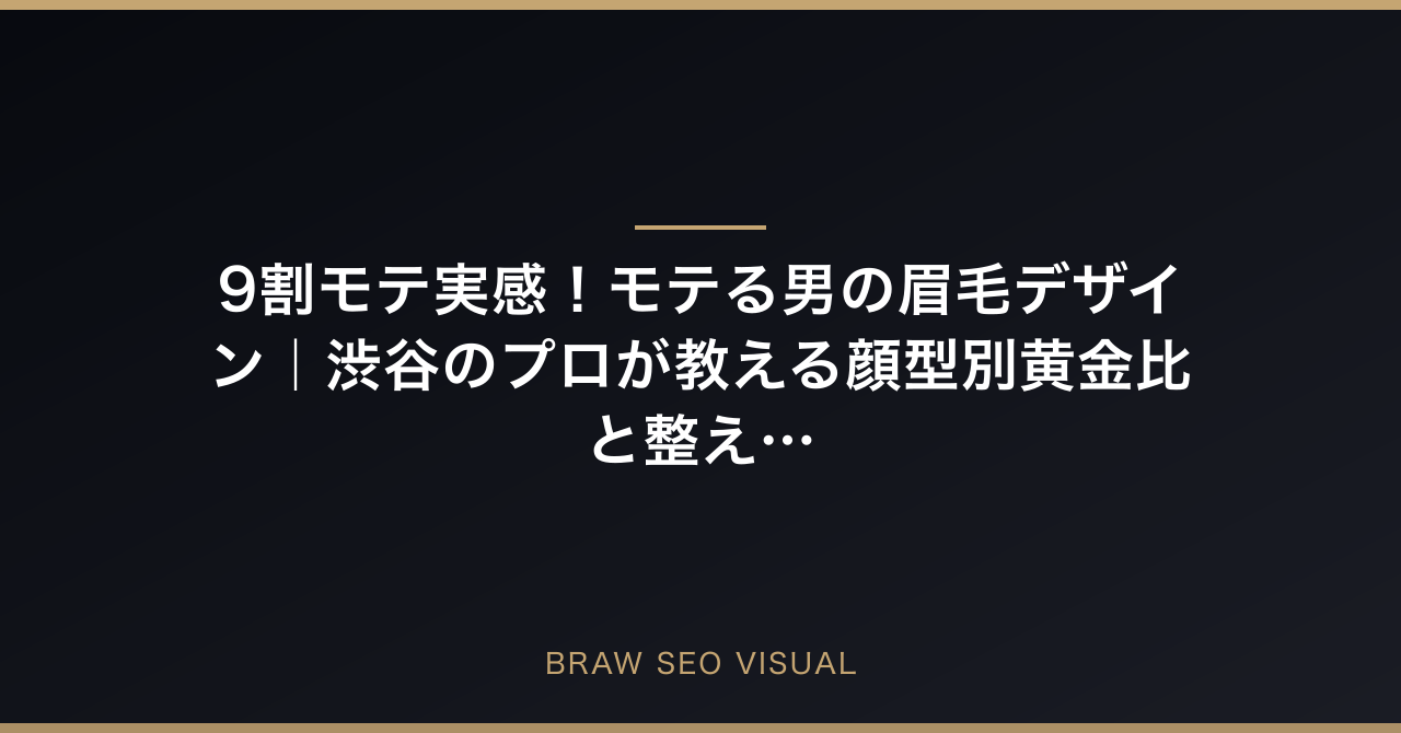 9割モテ実感！モテる男の眉毛デザイン完全ガイド｜渋谷のプロが教える顔型別黄金比と整え方の要点