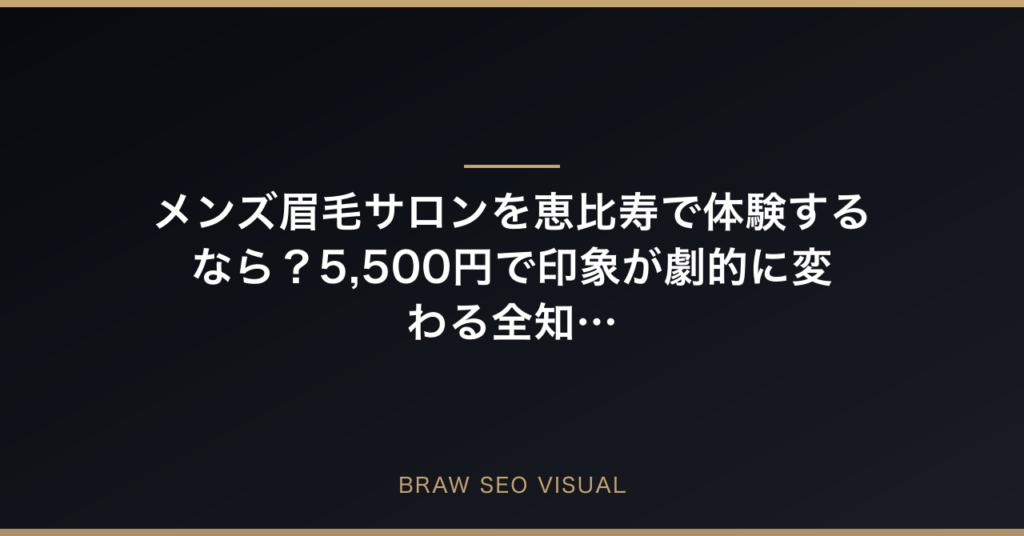 メンズ眉毛サロンを恵比寿で体験するなら？5,500円で印象が劇的に変わる全知識の要点