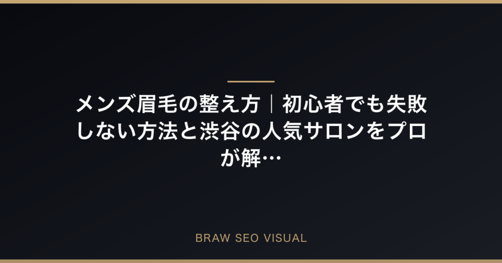 メンズ眉毛の整え方完全ガイド｜初心者でも失敗しない方法と渋谷の人気サロンをプロが解説の要点